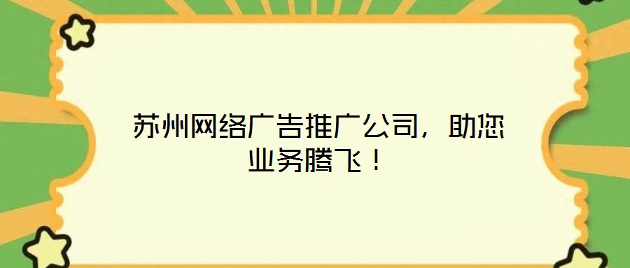 蘇州網(wǎng)絡(luò)廣告推廣公司，助您業(yè)務(wù)騰飛！