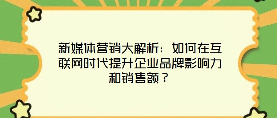新媒體營(yíng)銷大解析：如何在互聯(lián)網(wǎng)時(shí)代提升企業(yè)品牌影響力和銷售額？