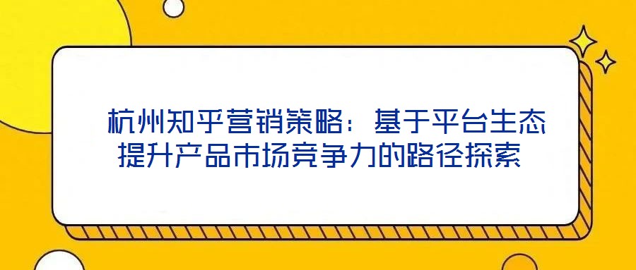  杭州知乎營銷策略：基于平臺生態(tài)提升產(chǎn)品市場競爭力的路徑探索