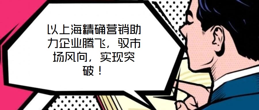 以上海精確營(yíng)銷助力企業(yè)騰飛，馭市場(chǎng)風(fēng)向，實(shí)現(xiàn)突破！