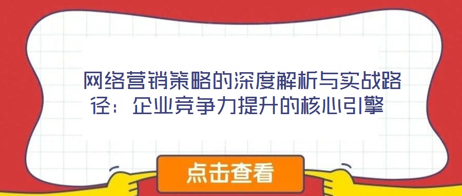  網(wǎng)絡營銷策略的深度解析與實戰(zhàn)路徑：企業(yè)競爭力提升的核心引擎