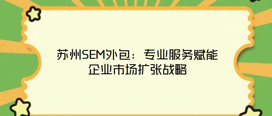 蘇州SEM外包：專業(yè)服務(wù)賦能企業(yè)市場(chǎng)擴(kuò)張戰(zhàn)略