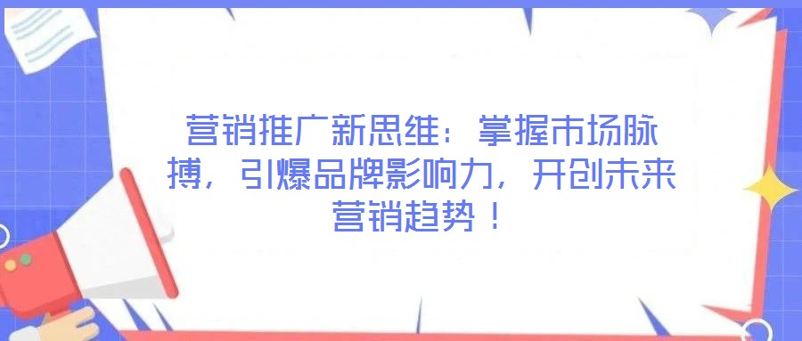 營銷推廣新思維：掌握市場脈搏，引爆品牌影響力，開創(chuàng)未來營銷趨勢！