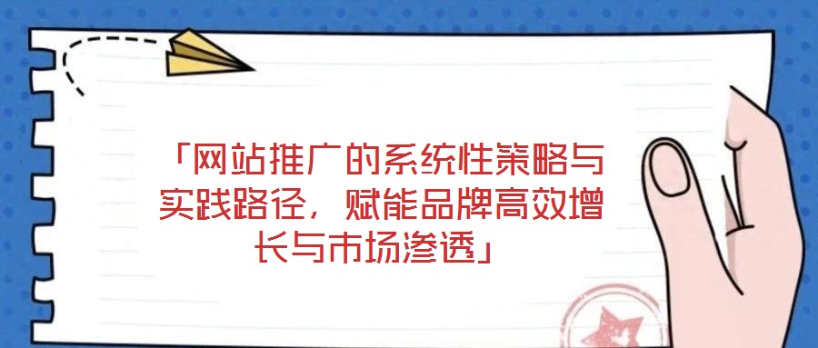 「網(wǎng)站推廣的系統(tǒng)性策略與實(shí)踐路徑，賦能品牌高效增長(zhǎng)與市場(chǎng)滲透」
