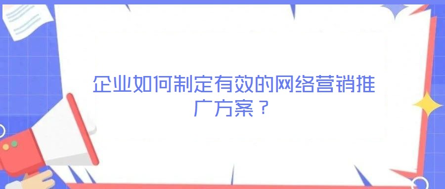 企業(yè)如何制定有效的網(wǎng)絡營銷推廣方案？
