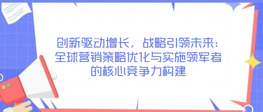  創(chuàng)新驅(qū)動增長，戰(zhàn)略引領未來：全球營銷策略優(yōu)化與實施領軍者的核心競爭力構(gòu)建