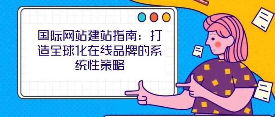 國(guó)際網(wǎng)站建站指南：打造全球化在線品牌的系統(tǒng)性策略