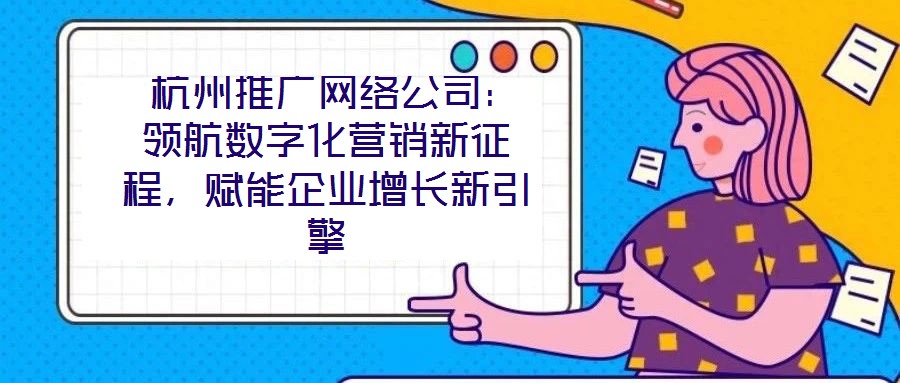  杭州推廣網(wǎng)絡(luò)公司：領(lǐng)航數(shù)字化營(yíng)銷新征程，賦能企業(yè)增長(zhǎng)新引擎