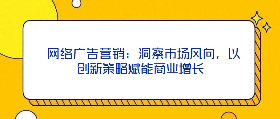  網(wǎng)絡(luò)廣告營銷：洞察市場風(fēng)向，以創(chuàng)新策略賦能商業(yè)增長