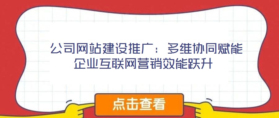  公司網(wǎng)站建設推廣：多維協(xié)同賦能企業(yè)互聯(lián)網(wǎng)營銷效能躍升