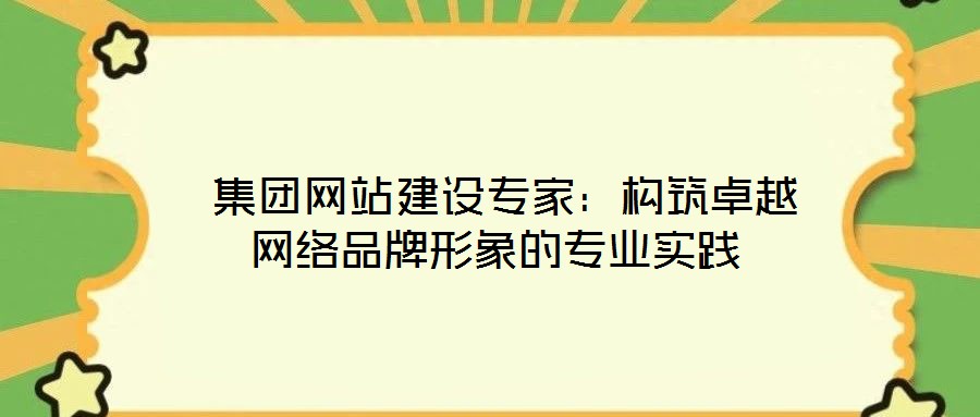  集團網站建設專家：構筑卓越網絡品牌形象的專業(yè)實踐