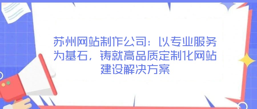 蘇州網(wǎng)站制作公司：以專業(yè)服務(wù)為基石，鑄就高品質(zhì)定制化網(wǎng)站建設(shè)解決方案