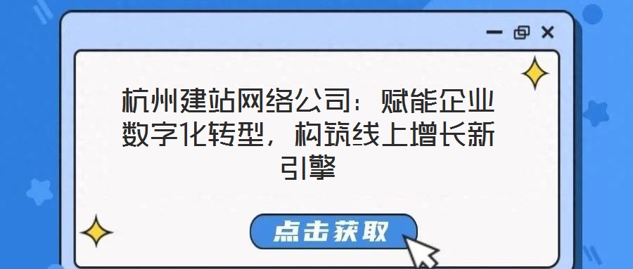 杭州建站網(wǎng)絡(luò)公司：賦能企業(yè)數(shù)字化轉(zhuǎn)型，構(gòu)筑線上增長新引擎