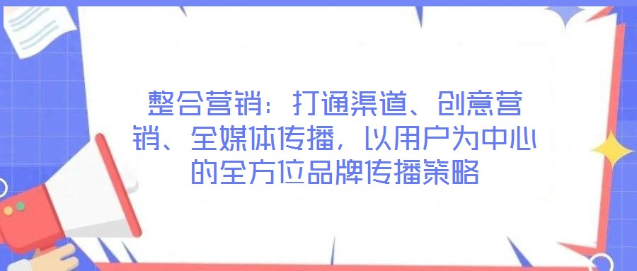 整合營銷：打通渠道、創(chuàng)意營銷、全媒體傳播，以用戶為中心的全方位品牌傳播策略