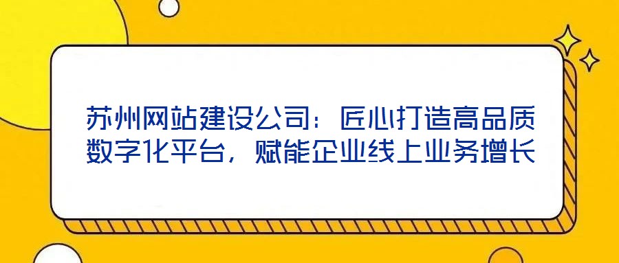 蘇州網(wǎng)站建設(shè)公司：匠心打造高品質(zhì)數(shù)字化平臺，賦能企業(yè)線上業(yè)務(wù)增長