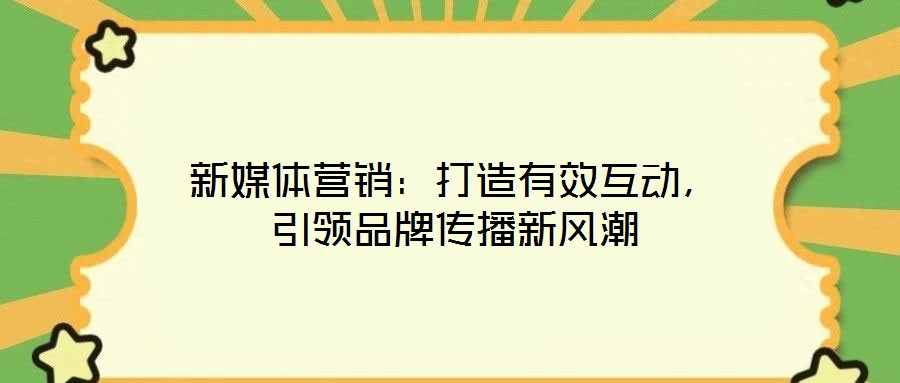 新媒體營(yíng)銷(xiāo)：打造有效互動(dòng)，引領(lǐng)品牌傳播新風(fēng)潮