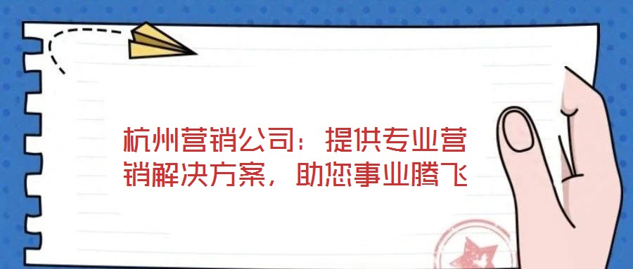 杭州營銷公司：提供專業(yè)營銷解決方案，助您事業(yè)騰飛