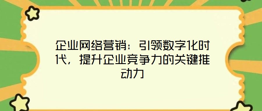 企業(yè)網(wǎng)絡(luò)營銷：引領(lǐng)數(shù)字化時代，提升企業(yè)競爭力的關(guān)鍵推動力