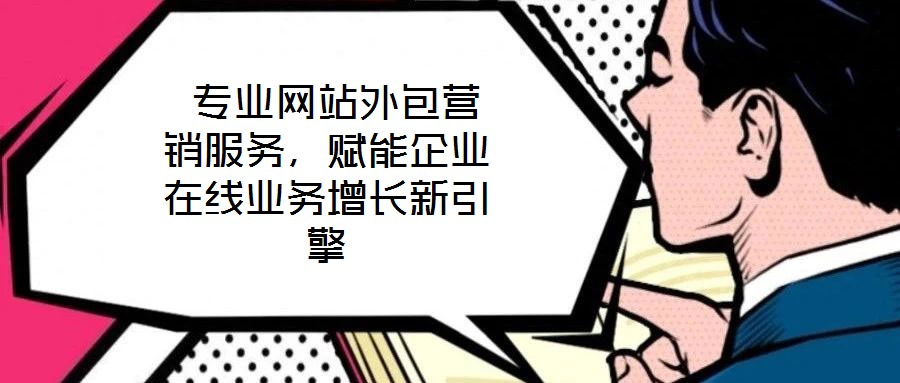  專(zhuān)業(yè)網(wǎng)站外包營(yíng)銷(xiāo)服務(wù)，賦能企業(yè)在線業(yè)務(wù)增長(zhǎng)新引擎