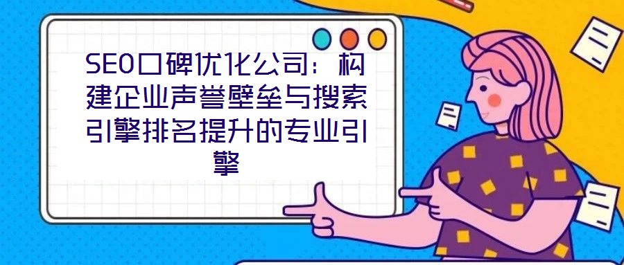 SEO口碑優(yōu)化公司：構(gòu)建企業(yè)聲譽壁壘與搜索引擎排名提升的專業(yè)引擎