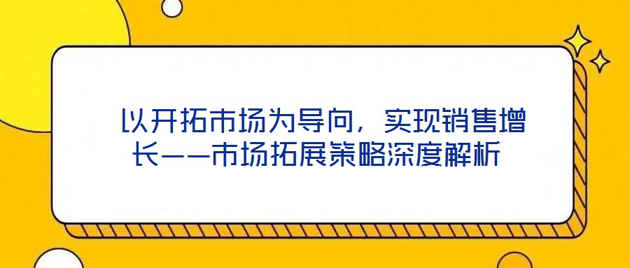  以開(kāi)拓市場(chǎng)為導(dǎo)向，實(shí)現(xiàn)銷(xiāo)售增長(zhǎng)——市場(chǎng)拓展策略深度解析