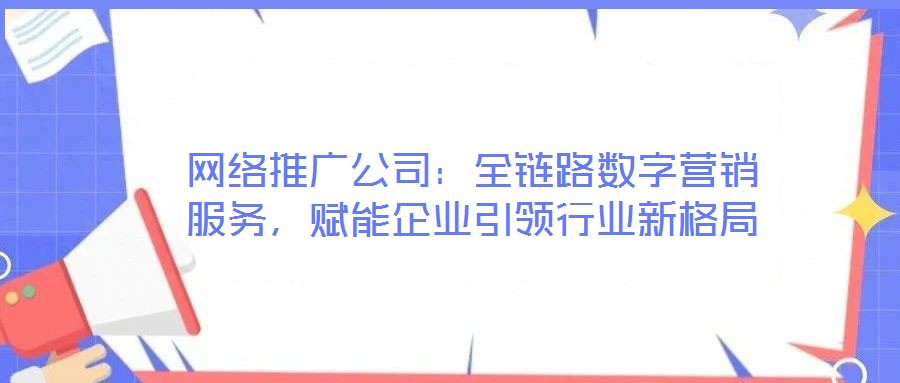 網(wǎng)絡(luò)推廣公司：全鏈路數(shù)字營銷服務(wù)，賦能企業(yè)引領(lǐng)行業(yè)新格局