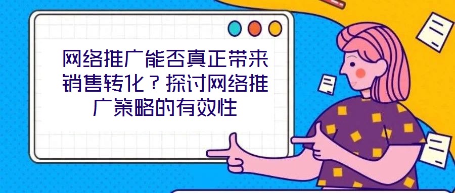 網(wǎng)絡(luò)推廣能否真正帶來銷售轉(zhuǎn)化？探討網(wǎng)絡(luò)推廣策略的有效性