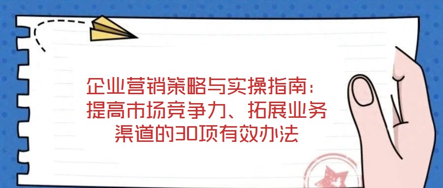 企業(yè)營銷策略與實(shí)操指南：提高市場(chǎng)競(jìng)爭(zhēng)力、拓展業(yè)務(wù)渠道的30項(xiàng)有效辦法