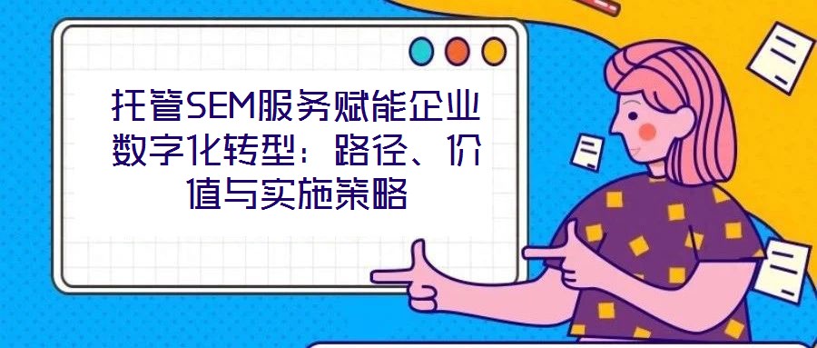 托管SEM服務(wù)賦能企業(yè)數(shù)字化轉(zhuǎn)型：路徑、價(jià)值與實(shí)施策略