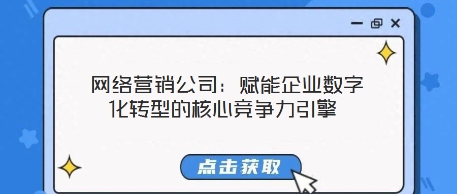  網(wǎng)絡營銷公司：賦能企業(yè)數(shù)字化轉(zhuǎn)型的核心競爭力引擎