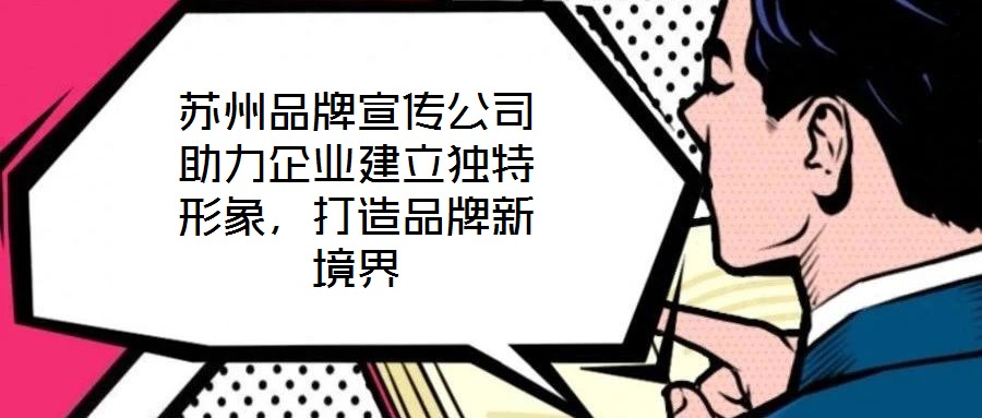蘇州品牌宣傳公司助力企業(yè)建立獨特形象，打造品牌新境界