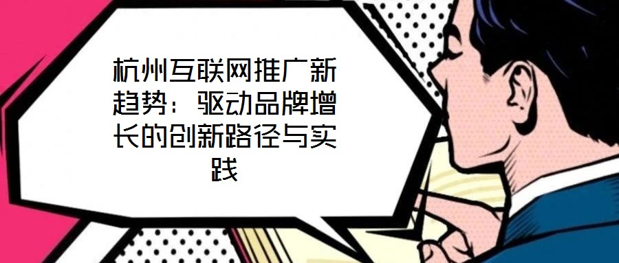 杭州互聯(lián)網(wǎng)推廣新趨勢：驅(qū)動(dòng)品牌增長的創(chuàng)新路徑與實(shí)踐