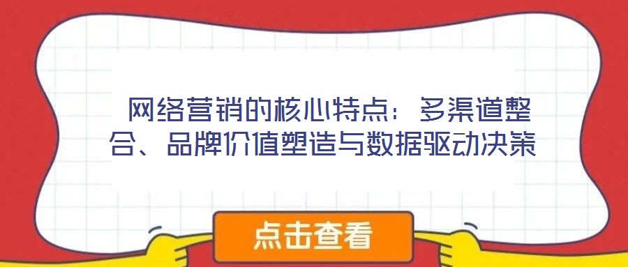  網(wǎng)絡(luò)營銷的核心特點：多渠道整合、品牌價值塑造與數(shù)據(jù)驅(qū)動決策