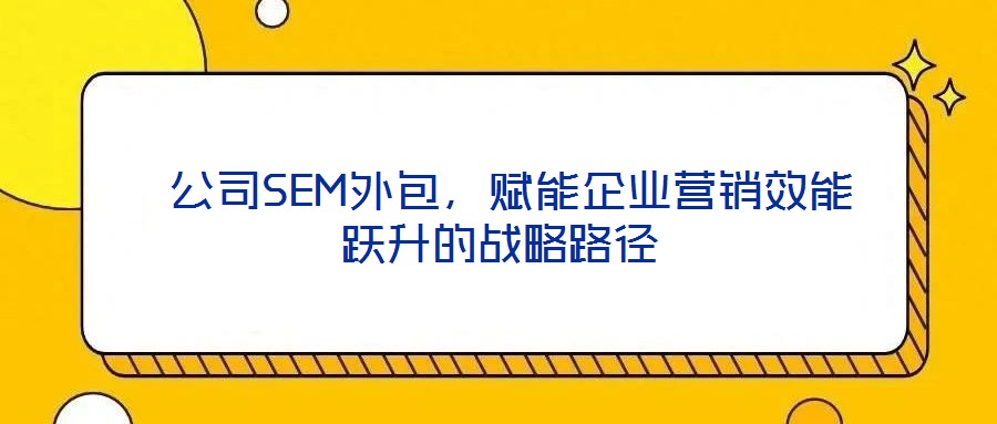  公司SEM外包，賦能企業(yè)營銷效能躍升的戰(zhàn)略路徑