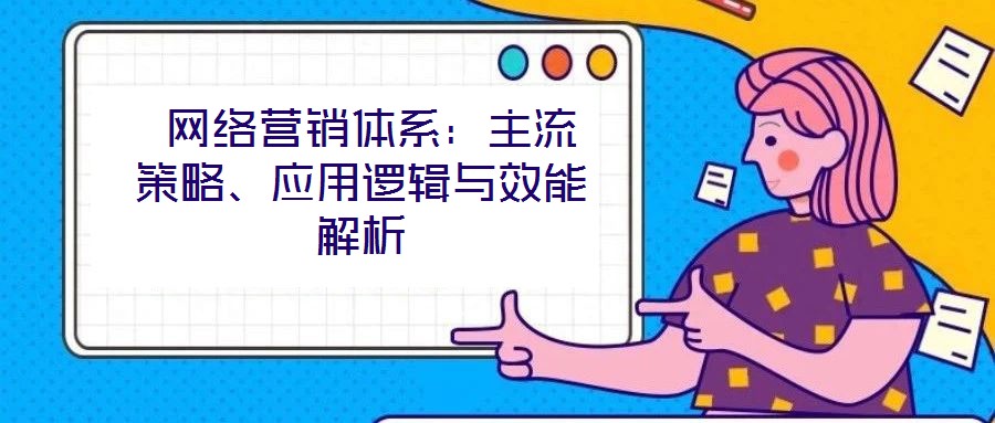  網(wǎng)絡(luò)營(yíng)銷(xiāo)體系：主流策略、應(yīng)用邏輯與效能解析