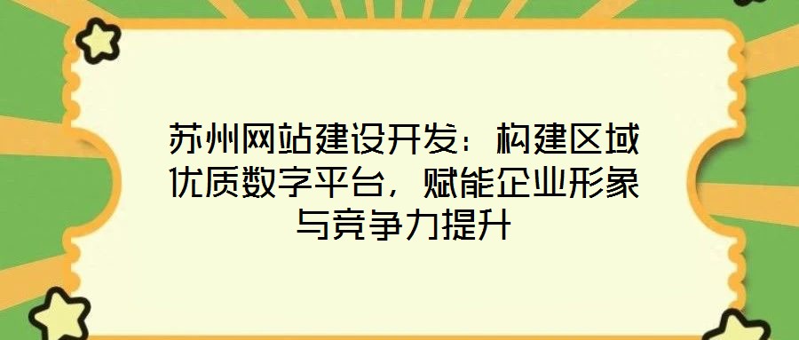 蘇州網(wǎng)站建設(shè)開發(fā)：構(gòu)建區(qū)域優(yōu)質(zhì)數(shù)字平臺(tái)，賦能企業(yè)形象與競(jìng)爭(zhēng)力提升