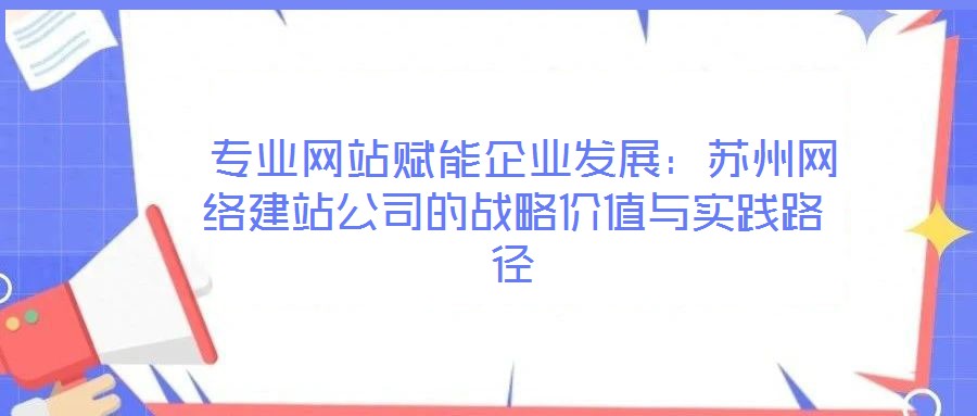  專業(yè)網(wǎng)站賦能企業(yè)發(fā)展：蘇州網(wǎng)絡(luò)建站公司的戰(zhàn)略價值與實(shí)踐路徑