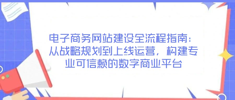 電子商務(wù)網(wǎng)站建設(shè)全流程指南：從戰(zhàn)略規(guī)劃到上線運(yùn)營(yíng)，構(gòu)建專業(yè)可信賴的數(shù)字商業(yè)平臺(tái)