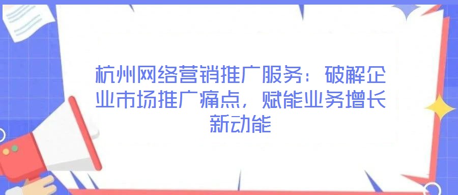 杭州網(wǎng)絡(luò)營銷推廣服務(wù)：破解企業(yè)市場推廣痛點(diǎn)，賦能業(yè)務(wù)增長新動能