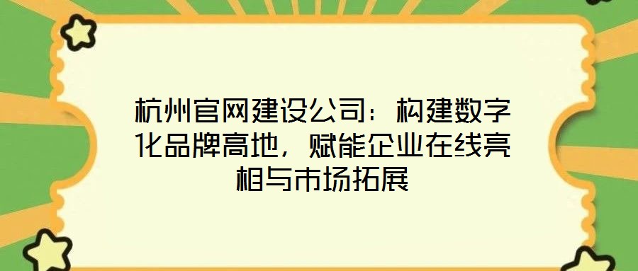 杭州官網(wǎng)建設(shè)公司：構(gòu)建數(shù)字化品牌高地，賦能企業(yè)在線亮相與市場拓展