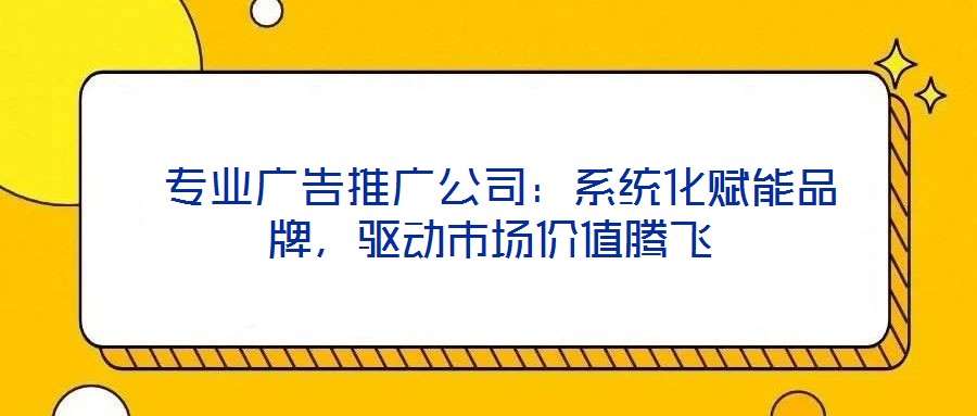  專業(yè)廣告推廣公司：系統(tǒng)化賦能品牌，驅(qū)動市場價值騰飛