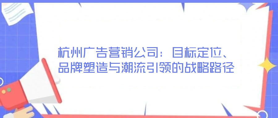杭州廣告營銷公司：目標定位、品牌塑造與潮流引領的戰(zhàn)略路徑