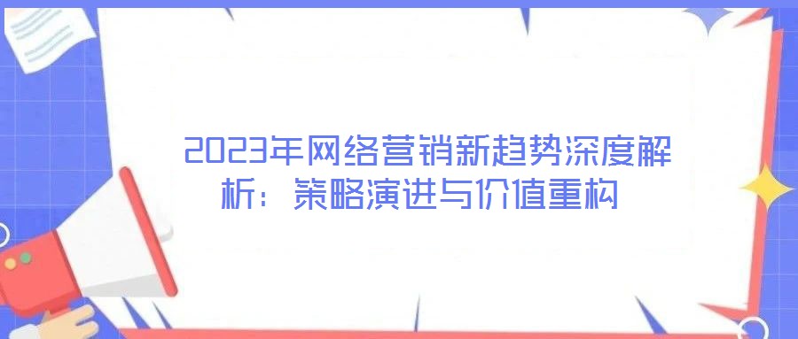  2023年網(wǎng)絡(luò)營銷新趨勢深度解析：策略演進(jìn)與價值重構(gòu)