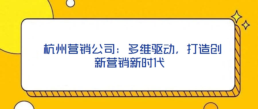  杭州營(yíng)銷(xiāo)公司：多維驅(qū)動(dòng)，打造創(chuàng)新?tīng)I(yíng)銷(xiāo)新時(shí)代