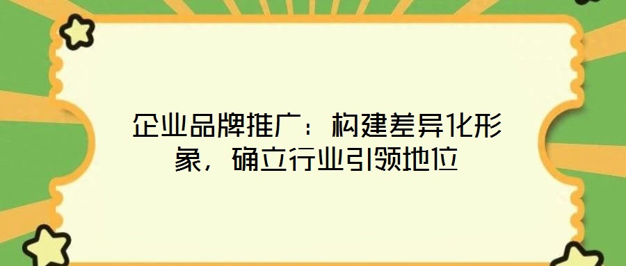 企業(yè)品牌推廣：構(gòu)建差異化形象，確立行業(yè)引領(lǐng)地位