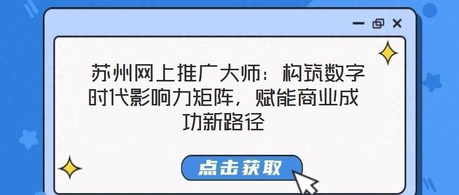  蘇州網(wǎng)上推廣大師：構(gòu)筑數(shù)字時代影響力矩陣，賦能商業(yè)成功新路徑