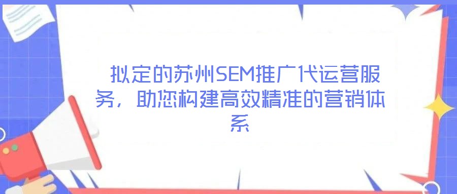  擬定的蘇州SEM推廣代運(yùn)營服務(wù)，助您構(gòu)建高效精準(zhǔn)的營銷體系