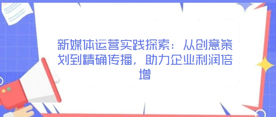 新媒體運營實踐探索：從創(chuàng)意策劃到精確傳播，助力企業(yè)利潤倍增