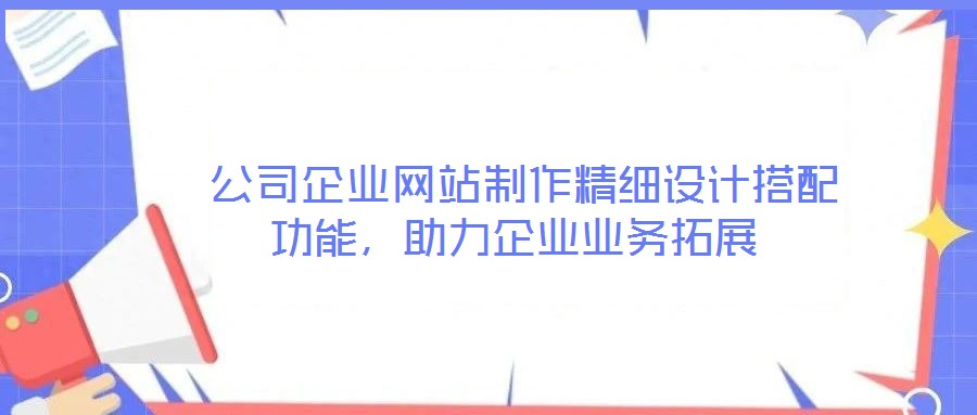  公司企業(yè)網(wǎng)站制作精細設(shè)計搭配功能，助力企業(yè)業(yè)務(wù)拓展