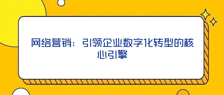 網(wǎng)絡營銷：引領企業(yè)數(shù)字化轉型的核心引擎